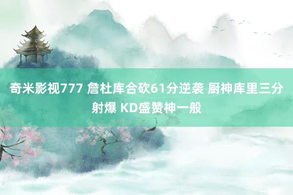 奇米影视777 詹杜库合砍61分逆袭 厨神库里三分射爆 KD盛赞神一般