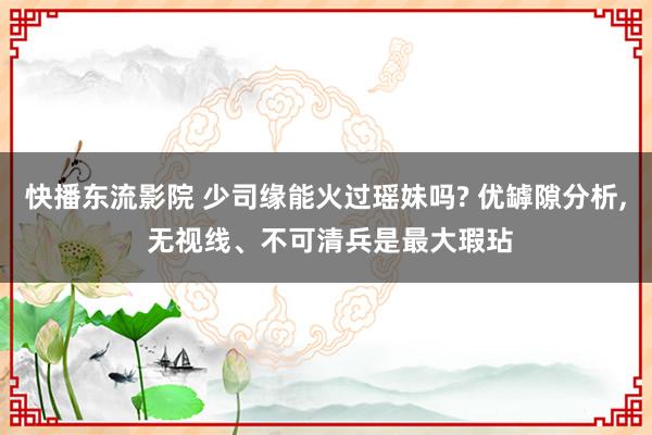 快播东流影院 少司缘能火过瑶妹吗? 优罅隙分析, 无视线、不可清兵是最大瑕玷