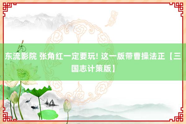 东流影院 张角红一定要玩! 这一版带曹操法正【三国志计策版】