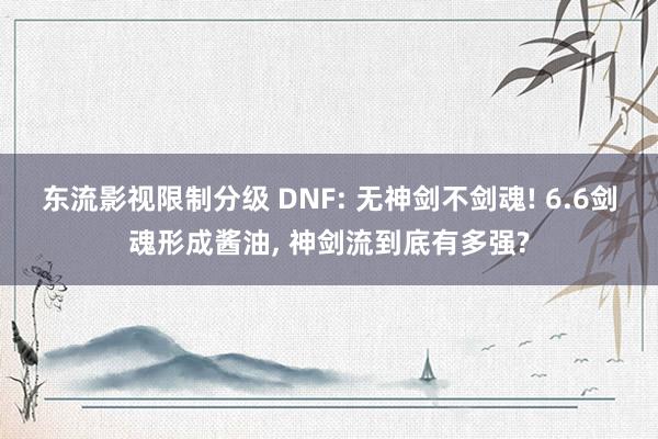 东流影视限制分级 DNF: 无神剑不剑魂! 6.6剑魂形成酱油, 神剑流到底有多强?