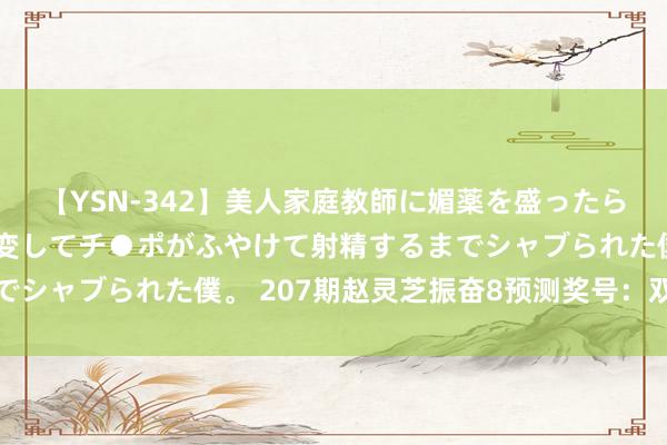 【YSN-342】美人家庭教師に媚薬を盛ったら、ドすけべぇ先生に豹変してチ●ポがふやけて射精するまでシャブられた僕。 207期赵灵芝振奋8预测奖号：双胆保举