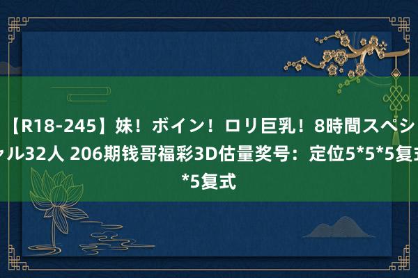 【R18-245】妹！ボイン！ロリ巨乳！8時間スペシャル32人 206期钱哥福彩3D估量奖号：定位5*5*5复式