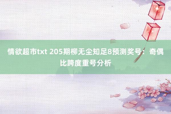 情欲超市txt 205期柳无尘知足8预测奖号：奇偶比跨度重号分析