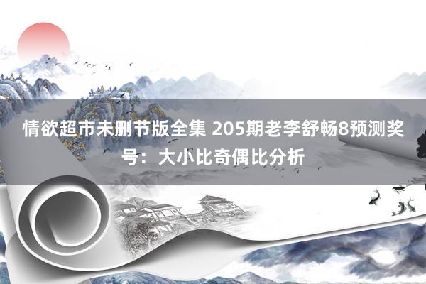 情欲超市未删节版全集 205期老李舒畅8预测奖号：大小比奇偶比分析