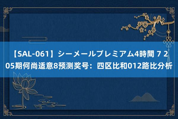 【SAL-061】シーメールプレミアム4時間 7 205期何尚适意8预测奖号：四区比和012路比分析