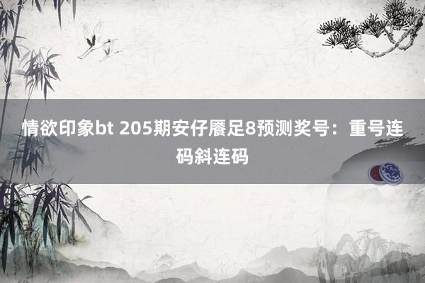 情欲印象bt 205期安仔餍足8预测奖号：重号连码斜连码