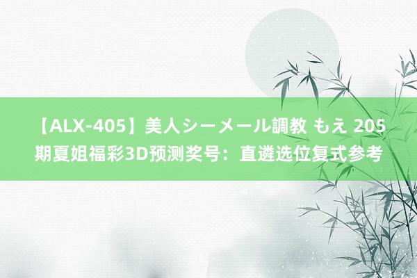 【ALX-405】美人シーメール調教 もえ 205期夏姐福彩3D预测奖号：直遴选位复式参考