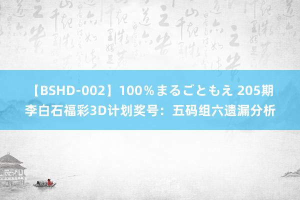 【BSHD-002】100％まるごともえ 205期李白石福彩3D计划奖号：五码组六遗漏分析