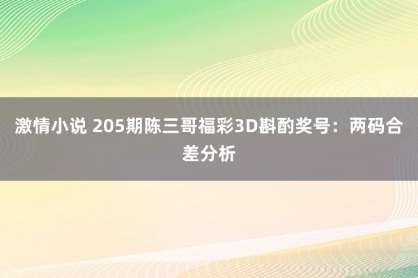 激情小说 205期陈三哥福彩3D斟酌奖号：两码合差分析