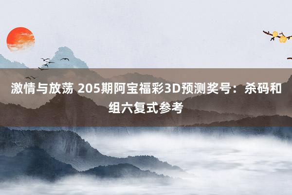 激情与放荡 205期阿宝福彩3D预测奖号：杀码和组六复式参考