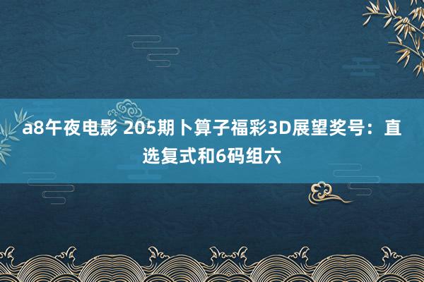 a8午夜电影 205期卜算子福彩3D展望奖号：直选复式和6码组六