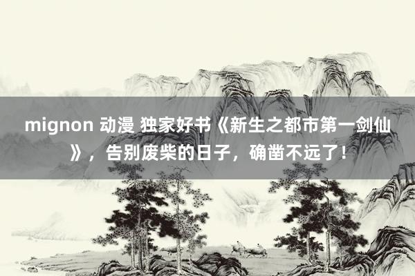 mignon 动漫 独家好书《新生之都市第一剑仙》，告别废柴的日子，确凿不远了！