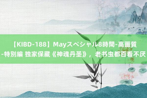 【KIBD-188】Mayスペシャル8時間-高画質-特別編 独家保藏《神魂丹圣》，老书虫都百看不厌