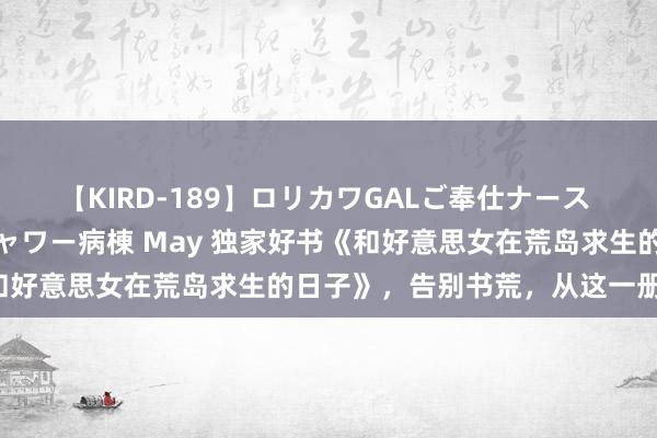 【KIRD-189】ロリカワGALご奉仕ナース 大量ぶっかけザーメンシャワー病棟 May 独家好书《和好意思女在荒岛求生的日子》，告别书荒，从这一册驱动！