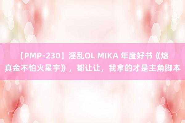 【PMP-230】淫乱OL MIKA 年度好书《熔真金不怕火星宇》，都让让，我拿的才是主角脚本