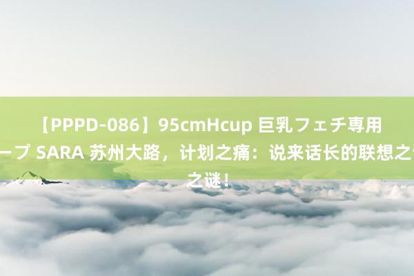 【PPPD-086】95cmHcup 巨乳フェチ専用ソープ SARA 苏州大路，计划之痛：说来话长的联想之谜！