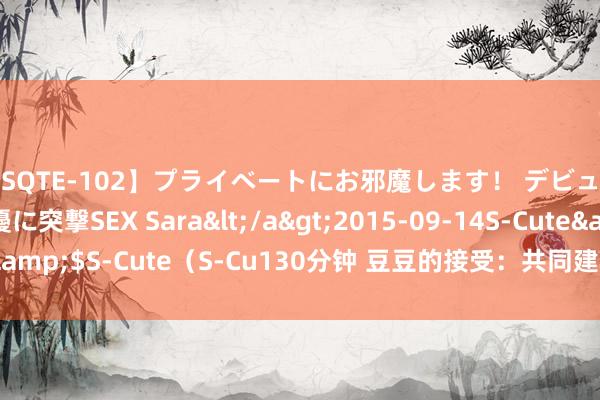 【SQTE-102】プライベートにお邪魔します！ デビューしたてのAV女優に突撃SEX Sara</a>2015-09-14S-Cute&$S-Cute（S-Cu130分钟 豆豆的接受：共同建构好意思好的晚年岁月