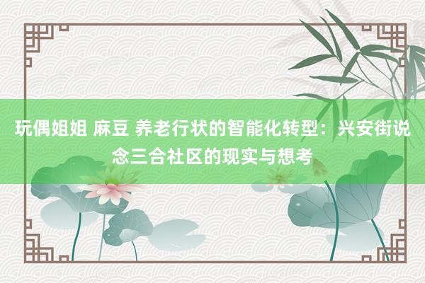 玩偶姐姐 麻豆 养老行状的智能化转型：兴安街说念三合社区的现实与想考