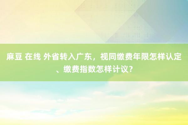 麻豆 在线 外省转入广东，视同缴费年限怎样认定、缴费指数怎样计议？