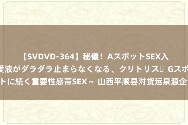 【SVDVD-364】秘儀！AスポットSEX入門 ～刺激した瞬間から愛液がダラダラ止まらなくなる、クリトリス・Gスポットに続く重要性感帯SEX～ 山西平顺县对货运泉源企业开展治超相正当律讲明搜检