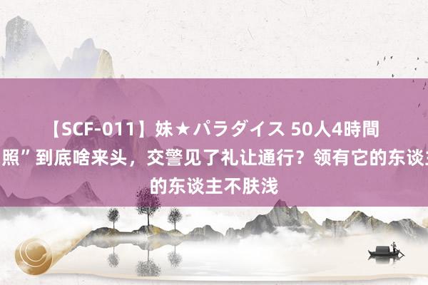 【SCF-011】妹★パラダイス 50人4時間 “红色驾照”到底啥来头，交警见了礼让通行？领有它的东谈主不肤浅