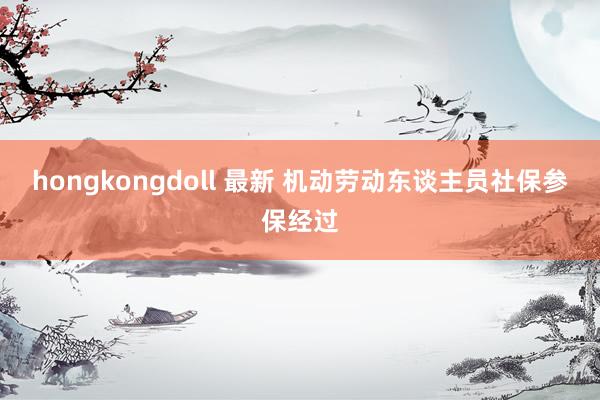 hongkongdoll 最新 机动劳动东谈主员社保参保经过