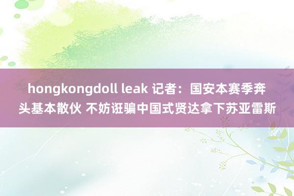 hongkongdoll leak 记者：国安本赛季奔头基本散伙 不妨诳骗中国式贤达拿下苏亚雷斯