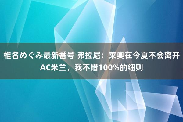 椎名めぐみ最新番号 弗拉尼：莱奥在今夏不会离开AC米兰，我不错100%的细则