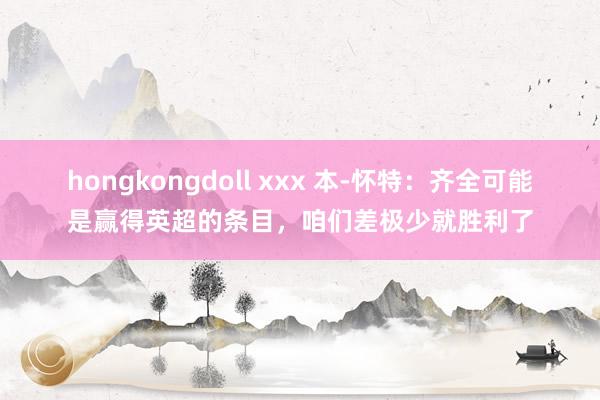 hongkongdoll xxx 本-怀特：齐全可能是赢得英超的条目，咱们差极少就胜利了