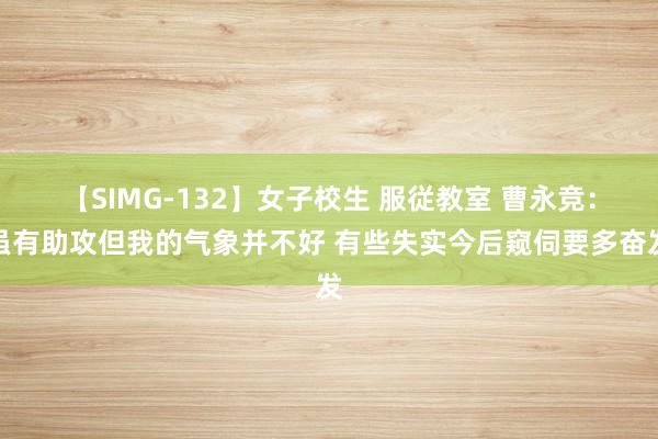 【SIMG-132】女子校生 服従教室 曹永竞：虽有助攻但我的气象并不好 有些失实今后窥伺要多奋发