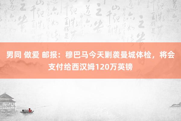 男同 做爱 邮报：穆巴马今天剿袭曼城体检，将会支付给西汉姆120万英镑