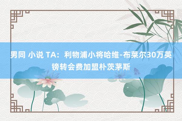 男同 小说 TA：利物浦小将哈维-布莱尔30万英镑转会费加盟朴茨茅斯