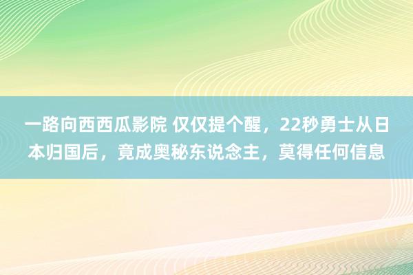 一路向西西瓜影院 仅仅提个醒，22秒勇士从日本归国后，竟成奥秘东说念主，莫得任何信息