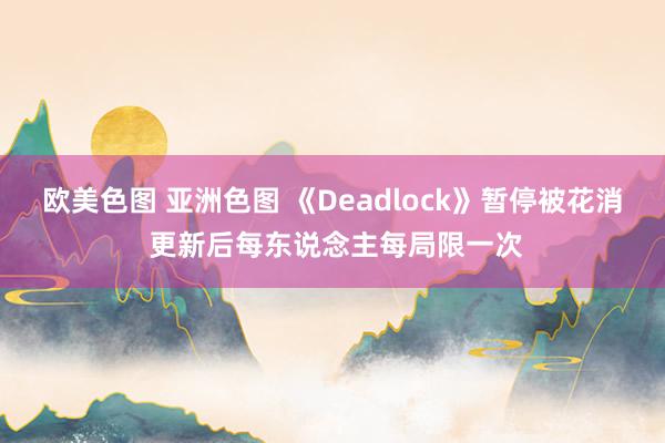 欧美色图 亚洲色图 《Deadlock》暂停被花消 更新后每东说念主每局限一次