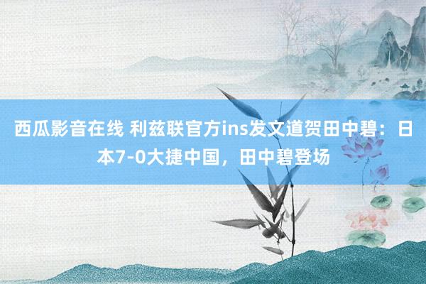 西瓜影音在线 利兹联官方ins发文道贺田中碧：日本7-0大捷中国，田中碧登场