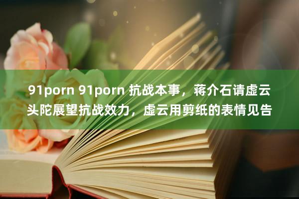 91porn 91porn 抗战本事，蒋介石请虚云头陀展望抗战效力，虚云用剪纸的表情见告