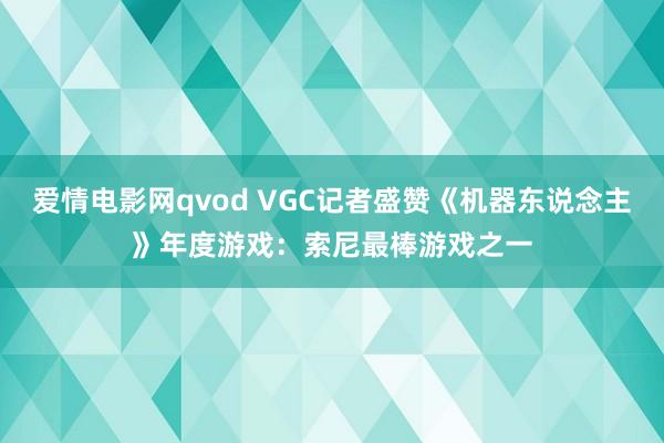 爱情电影网qvod VGC记者盛赞《机器东说念主》年度游戏：索尼最棒游戏之一