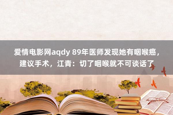 爱情电影网aqdy 89年医师发现她有咽喉癌，建议手术，江青：切了咽喉就不可谈话了