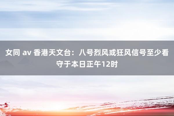 女同 av 香港天文台：八号烈风或狂风信号至少看守于本日正午12时