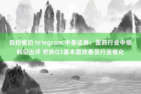 自拍偷拍 telegram 中泰证券：医药行业中报利空出尽 把执Q3基本面改善及行业催化