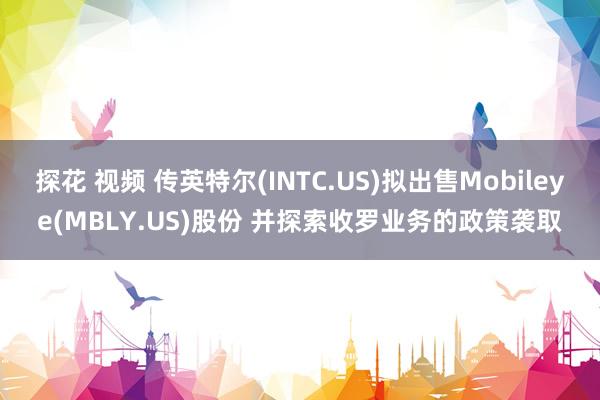 探花 视频 传英特尔(INTC.US)拟出售Mobileye(MBLY.US)股份 并探索收罗业务的政策袭取