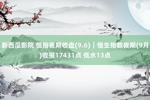 新西瓜影院 恒指夜期收盘(9.6)︱恒生指数夜期(9月)收报17431点 低水13点