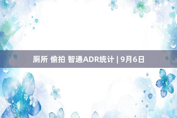 厕所 偷拍 智通ADR统计 | 9月6日