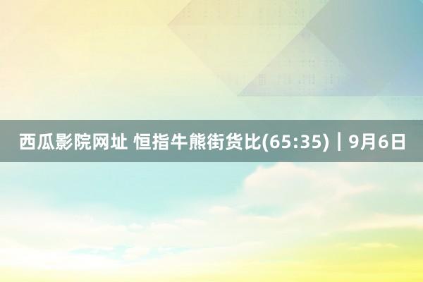 西瓜影院网址 恒指牛熊街货比(65:35)︱9月6日