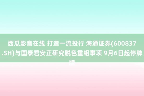 西瓜影音在线 打造一流投行 海通证券(600837.SH)与国泰君安正研究脱色重组事项 9月6日起停牌