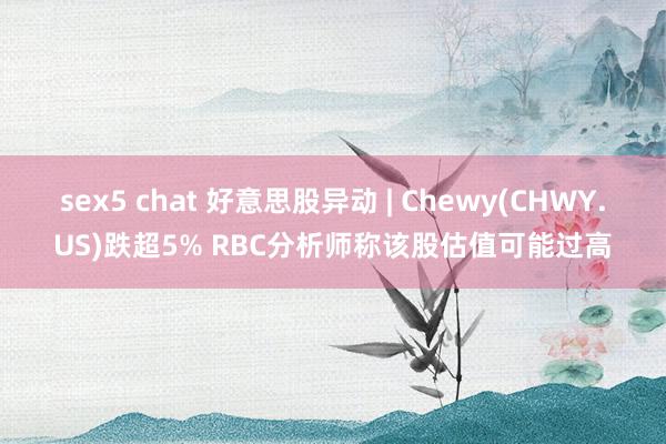 sex5 chat 好意思股异动 | Chewy(CHWY.US)跌超5% RBC分析师称该股估值可能过高