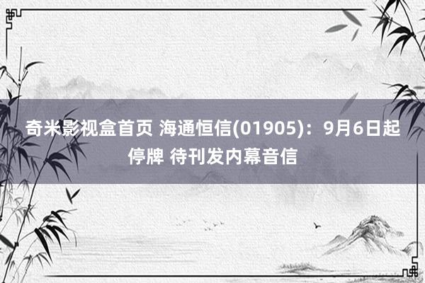 奇米影视盒首页 海通恒信(01905)：9月6日起停牌 待刊发内幕音信