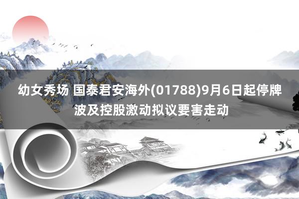 幼女秀场 国泰君安海外(01788)9月6日起停牌 波及控股激动拟议要害走动