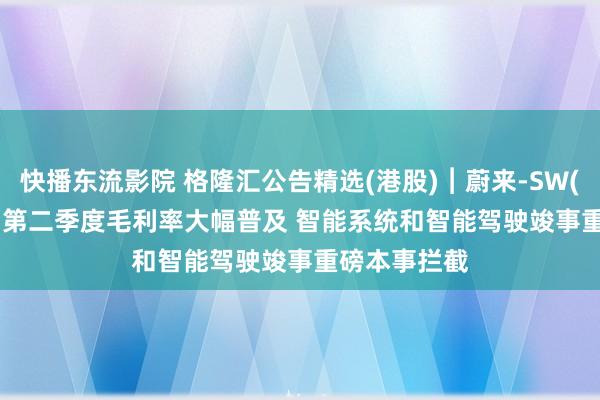 快播东流影院 格隆汇公告精选(港股)︱蔚来-SW(09866.HK)第二季度毛利率大幅普及 智能系统和智能驾驶竣事重磅本事拦截