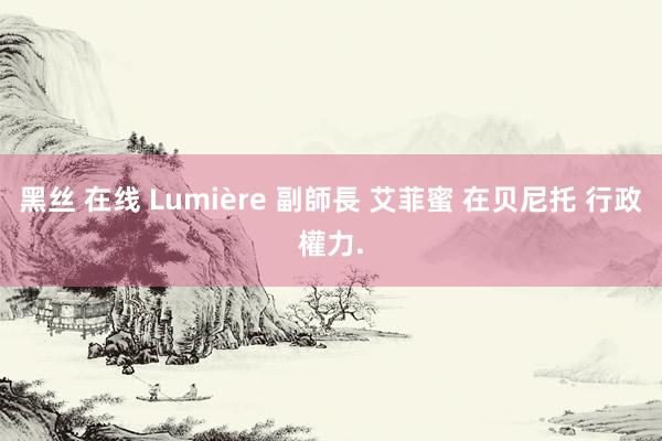 黑丝 在线 Lumière 副師長 艾菲蜜 在贝尼托 行政權力.